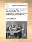 The Authority of the Church in Making Canons and Constitutions Concerning Things Indifferent by Fran. Mason, ... - Book
