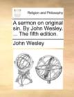 A Sermon on Original Sin. by John Wesley. ... the Fifth Edition. - Book