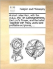 A Short Catechism, with the A, B, C, the Ten Commandments, the Lord's Prayer, and the Belief. Together with Many Useful and Profitable Scriptures, ... - Book