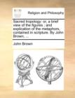 Sacred Tropology : Or, a Brief View of the Figures; And Explication of the Metaphors, Contained in Scripture. by John Brown, ... - Book
