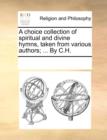 A Choice Collection of Spiritual and Divine Hymns, Taken from Various Authors; ... by C.H. - Book
