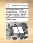 The Life and Death of Sir Thomas Moore, ... Written by William Rooper, ... to Which Are Added from Sir Thomas's English Works Some Letters ... - Book