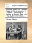A Sermon Preach'd in Lambeth-Chapel, at the Consecration of ... William Lord Bishop of Carlisle, on Sunday, June 14th, 1702. by Edmund Gibson, ... - Book