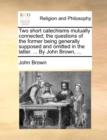 Two Short Catechisms Mutually Connected; The Questions of the Former Being Generally Supposed and Omitted in the Latter. ... by John Brown, ... - Book