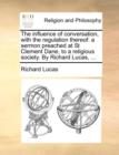 The Influence of Conversation, with the Regulation Thereof : A Sermon Preached at St Clement Dane, to a Religious Society. by Richard Lucas, ... - Book