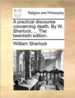 A Practical Discourse Concerning Death. by W. Sherlock, ... the Twentieth Edition. - Book