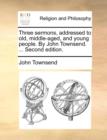 Three Sermons, Addressed to Old, Middle-Aged, and Young People. by John Townsend. ... Second Edition. - Book