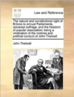 The Natural and Constitutional Right of Britons to Annual Parliaments, Universal Suffrage, and the Freedom of Popular Association : Being a Vindication of the Motives and Political Conduct of John The - Book