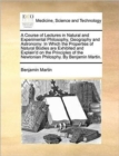 A Course of Lectures in Natural and Experimental Philosophy, Geography and Astronomy : In Which the Properties of Natural Bodies Are Exhibited and Explain'd on the Principles of the Newtonian Philosph - Book