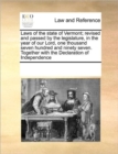 Laws of the State of Vermont; Revised and Passed by the Legislature, in the Year of Our Lord, One Thousand Seven Hundred and Ninety Seven. Together with the Declaration of Independence - Book