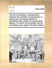 The Art of Drawing, in Perspective : Wherein the Doctrine of Perspective Is Clearly and Concisely Treated Of, ... Illustrated with Variety of Copper-Plate Figures. to Which Are Annexed, the Art of Pai - Book