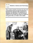 The London Practice of Physic for the Use of Physicians and Younger Practitioners Wherein the Definition and Symptoms of Diseases Are Laid Down, and the Present Method of Cure with the Doses of Medici - Book