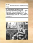 An Address to Farmers on the Following Interesting Subjects : 1. the Character of a Complete Farmer. 2. the Importance of Manure. 3. Labor. 4. Exchanging Work. 5. the Profits of a Nursery. - Book