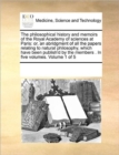 The Philosophical History and Memoirs of the Royal Academy of Sciences at Paris : Or, an Abridgment of All the Papers Relating to Natural Philosophy, Which Have Been Publish'd by the Members . in Five - Book