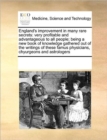 England's Improvement in Many Rare Secrets : Very Profitable and Advantageous to All People; Being a New Book of Knowledge Gathered Out of the Writings of These Famus Physicians, Chyurgeons and Astrol - Book