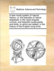 A New Moral System of Natural History, Or, the Beauties of Nature Displayed; In the Most Singular, Curious, and Beautiful Quadrupeds, and Birds, to Which Are Added, in the History of the English Song - Book