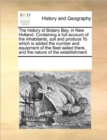 The History of Botany Bay, in New Holland. Containing a Full Account of the Inhabitants, Soil and Produce to Which Is Added the Number and Equipment of the Fleet Sailed There, and the Nature of the Es - Book