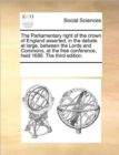 The Parliamentary Right of the Crown of England Asserted, in the Debate at Large, Between the Lords and Commons, at the Free Conference, Held 1688. the Third Edition. - Book