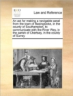 An ACT for Making a Navigable Canal from the Town of Basingstoke, in the County of Southampton, to Communicate with the River Wey, in the Parish of Chertsey, in the County of Surrey - Book