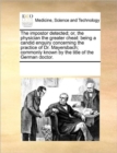 The Impostor Detected; Or, the Physician the Greater Cheat : Being a Candid Enquiry Concerning the Practice of Dr. Mayersbach; Commonly Known by the Title of the German Doctor. - Book