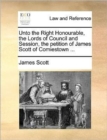 Unto the Right Honourable, the Lords of Council and Session, the Petition of James Scott of Comiestown ... - Book