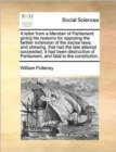 A Letter from a Member of Parliament Giving His Reasons for Opposing the Farther Extension of the Excise Laws; And Shewing, That Had the Late Attempt Succeeded, It Had Been Destructive of Parliament, - Book