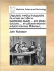 Disputatio medica inauguralis de urinae secretione suppressa; quam, ... pro gradu doctoris, ... eruditorum examini subjicit Joannes Robinson, ... - Book