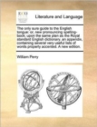 The Only Sure Guide to the English Tongue : Or, New Pronouncing Spelling-Book; Upon the Same Plan as the Royal Standard English Dictionary. an Appendix, Containing Several Very Useful Lists of Words P - Book