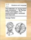 The Instructor : Or, Young Man's Best Companion. ... by George Fisher, Accomptant. the Twenty-First Edition, Corrected and Improved. - Book