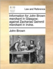Information for John Brown Merchant in Glasgow; Against Zacharias Gemmil Merchant in Irvine. - Book