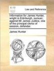 Information for James Hunter, Wright in Edinburgh, Pursuer, Against MR James Justice, One of the Principal Clerks of Session, Defender. - Book