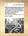 Unto the Right Honourable, the Lords of Council and Session, the Petition of John and Robert Cowans, Merchants in Borrowstounness, ... - Book