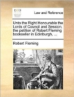 Unto the Right Honourable the Lords of Council and Session, the Petition of Robert Fleming Bookseller in Edinburgh, ... - Book