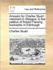 Answers for Charles Stuart Merchant in Glasgow, to the Petition of Robert Fleming Bookseller in Edinburgh. - Book