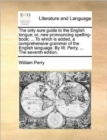 The Only Sure Guide to the English Tongue; Or, New Pronouncing Spelling-Book; ... to Which Is Added, a Comprehensive Grammar of the English Language. by W. Perry, ... the Seventh Edition. - Book