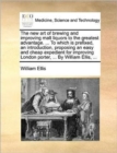 The new art of brewing and improving malt liquors to the greatest advantage. ... To which is prefixed, an introduction, proposing an easy and cheap expedient for improving London porter, ... By Willia - Book