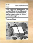 Unto the Right Honourable, the Lords of Council and Session, the Petition of Thomas Clark, Leather Case-Maker in Bristo, Near Edinburgh, ... - Book