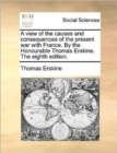 A View of the Causes and Consequences of the Present War with France. by the Honourable Thomas Erskine. the Eighth Edition. - Book