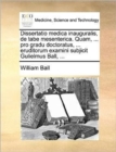 Dissertatio Medica Inauguralis, de Tabe Mesenterica. Quam, ... Pro Gradu Doctoratus, ... Eruditorum Examini Subjicit Gulielmus Ball, ... - Book