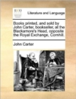 Books Printed, and Sold by John Carter, Bookseller, at the Blackamore's Head, Opposite the Royal Exchange, Cornhill. - Book