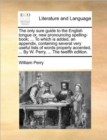 The Only Sure Guide to the English Tongue Or, New Pronouncing Spelling-Book; ... to Which Is Added, an Appendix, Containing Several Very Useful Lists of Words Properly Accented, ... by W. Perry, ... t - Book