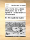 Airs, Duets, Trios, Glees, Chorusses, &c. in the Opera of the Travellers in Switzerland. ... - Book