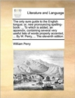 The only sure guide to the English tongue; or, new pronouncing spelling-book : ... To which is added, an appendix, containing several very useful lists of words properly accented, ... By W. Perry, ... - Book