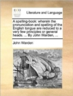 A Spelling-Book : Wherein the Pronunciation and Spelling of the English Tongue Are Reduced to a Very Few Principles or General Heads. ... by John Warden, ... - Book