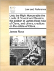 Unto the Right Honourable the Lords of Council and Session, the Petition of James Rose Now of Clava, and Others, Creditors on the Estate of Clava, ... - Book