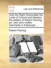 Unto the Right Honourable the Lords of Council and Session, the Petition of Robert Fleming, Jun. and John Hutton Merchants in Edinburgh, ... - Book