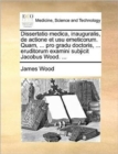 Dissertatio Medica, Inauguralis, de Actione Et Usu Emeticorum. Quam, ... Pro Gradu Doctoris, ... Eruditorum Examini Subjicit Jacobus Wood. ... - Book