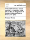Answers for George Moore Merchant in Peeltoun in the Isle of Man, to the Petition of Robert Arthur Merchant in Crawfurd's-Dyke. - Book