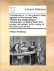 Considerations on the Question Lately Agitated in Westminster-Hall, Whether the Proceedings of Commanders in Chief of Fleets and Armies, Are Subject to the Review of the Civil Courts of Law - Book