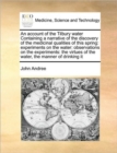 An Account of the Tilbury Water Containing a Narrative of the Discovery of the Medicinal Qualities of This Spring : Experiments on the Water: Observations on the Experiments: The Virtues of the Water, - Book